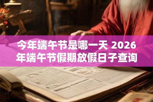 今年端午节是哪一天 2026年端午节假期放假日子查询