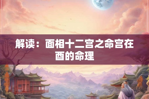 解读:面相十二宫之命宫在酉的命理 解读:面相十二宫之命宫在酉的命理