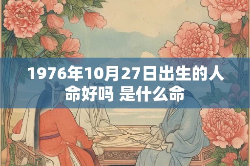 1976年10月27日出生的人命好吗 是什么命