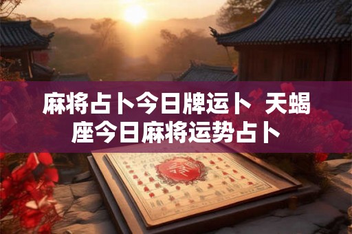 麻将占卜今日牌运卜 天蝎座今日麻将运势占卜 麻将占卜今日牌运卜 天蝎座今日麻将运势占卜