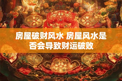 房屋破财风水 房屋风水是否会导致财运破败