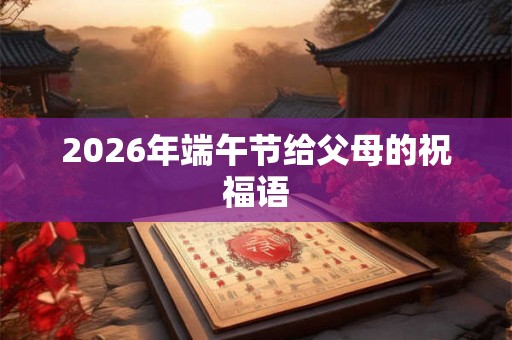 2026年端午节给父母的祝福语