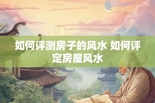 如何评测房子的风水 如何评定房屋风水