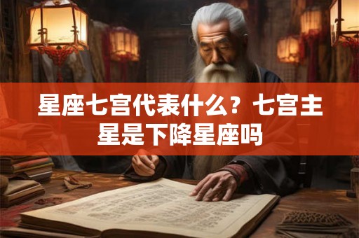 星座七宫代表什么？七宫主星是下降星座吗
