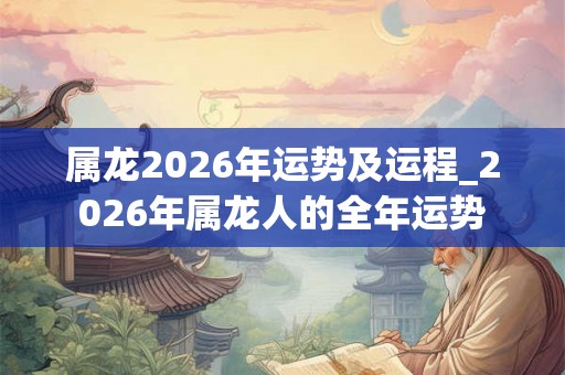 属龙2026年运势及运程_2026年属龙人的全年运势