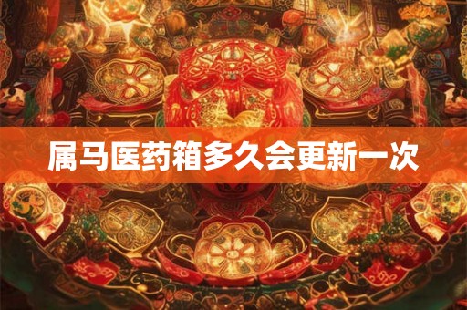 属马医药箱多久会更新一次