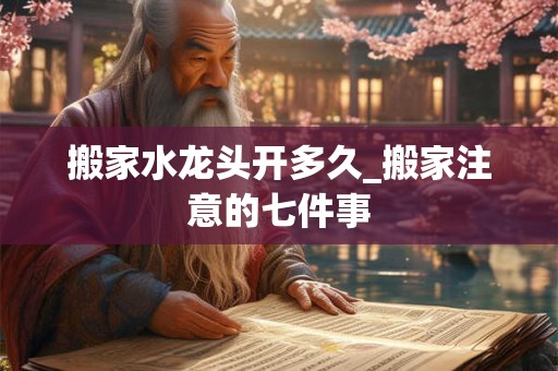搬家水龙头开多久_搬家注意的七件事