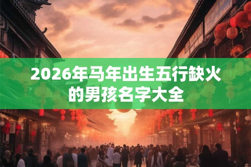 2026年马年出生五行缺火的男孩名字大全
