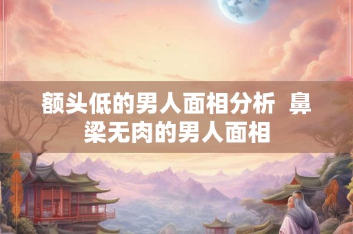 额头低的男人面相分析  鼻梁无肉的男人面相