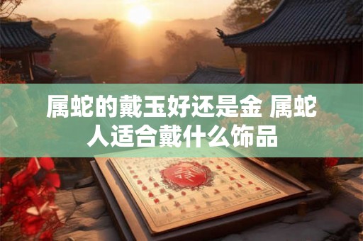 属蛇的戴玉好还是金 属蛇人适合戴什么饰品