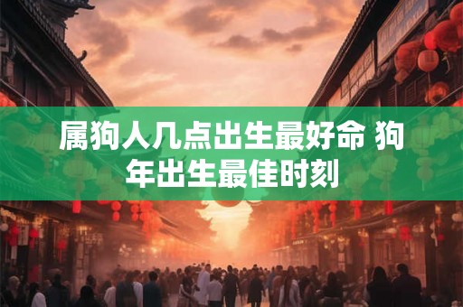 属狗人几点出生最好命 狗年出生最佳时刻