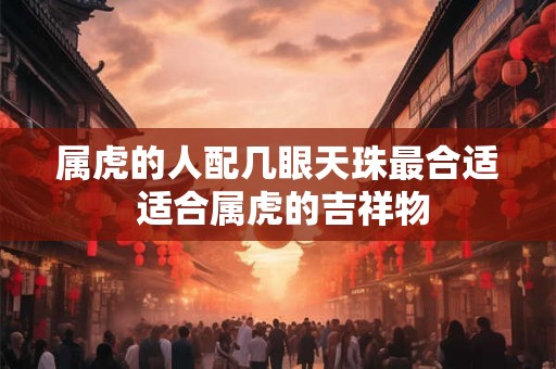 属虎的人配几眼天珠最合适 适合属虎的吉祥物
