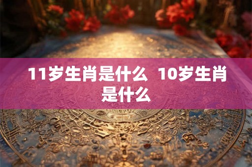 11岁生肖是什么  10岁生肖是什么