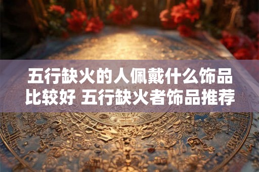 五行缺火的人佩戴什么饰品比较好 五行缺火者饰品推荐