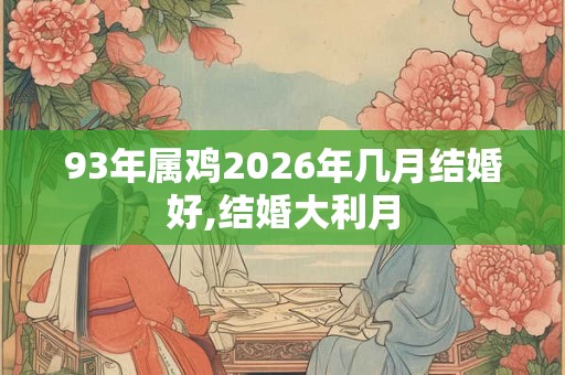 93年属鸡2026年几月结婚好,结婚大利月