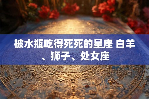 被水瓶吃得死死的星座 白羊、狮子、处女座