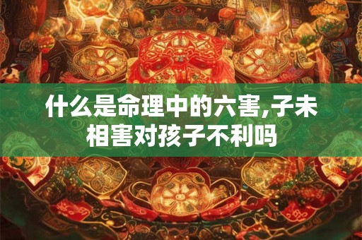 什么是命理中的六害,子未相害对孩子不利吗