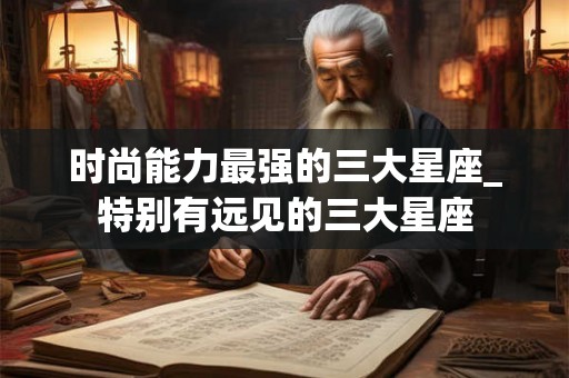 时尚能力最强的三大星座_特别有远见的三大星座