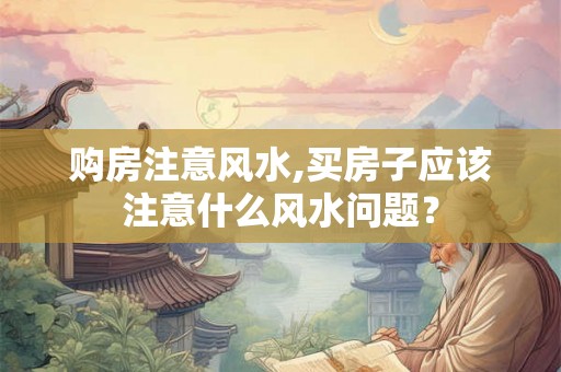 购房注意风水,买房子应该注意什么风水问题? 购房注意风水,买房子应该注意什么风水问题?