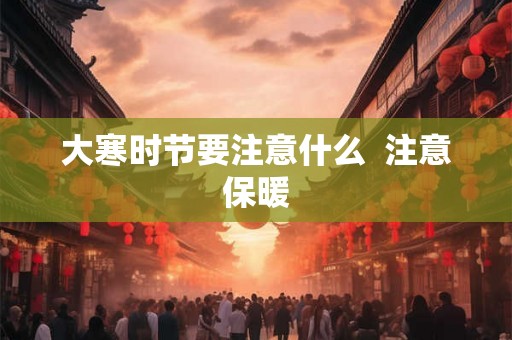 大寒时节要注意什么 注意保暖 大寒时节要注意什么 注意保暖