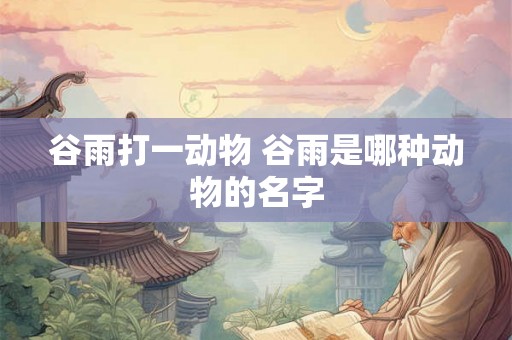 谷雨打一动物 谷雨是哪种动物的名字