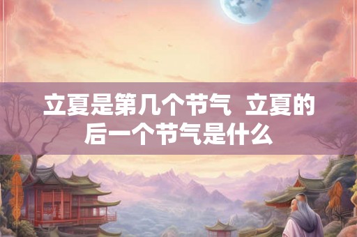 立夏是第几个节气 立夏的后一个节气是什么 立夏是第几个节气 立夏的后一个节气是什么