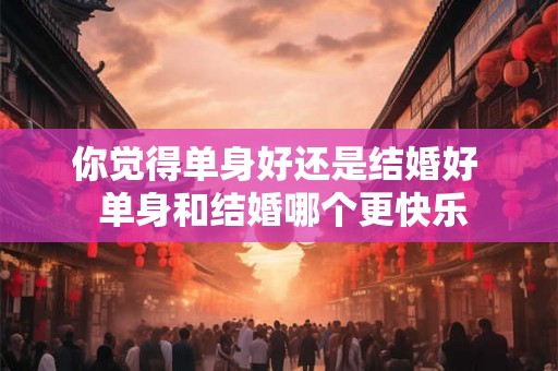 你觉得单身好还是结婚好  单身和结婚哪个更快乐