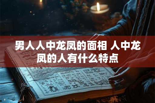 男人人中龙凤的面相 人中龙凤的人有什么特点