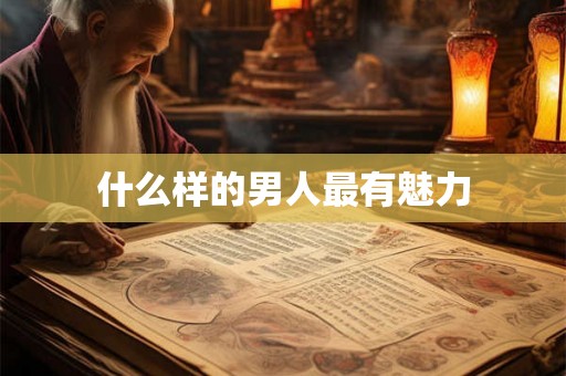 什么样的男人最有魅力 什么样的男人最有魅力