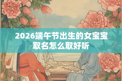2026端午节出生的女宝宝取名怎么取好听