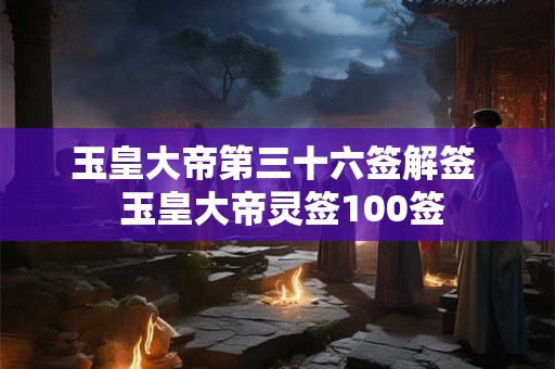 玉皇大帝第三十六签解签  玉皇大帝灵签100签