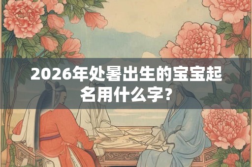 2026年处暑出生的宝宝起名用什么字？