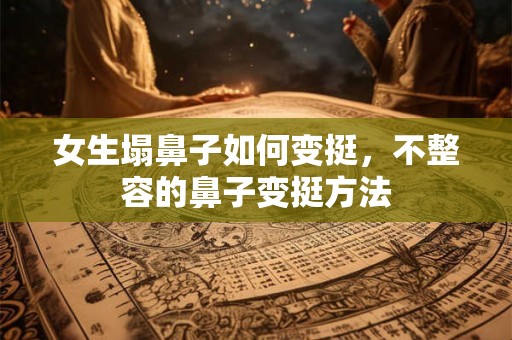 女生塌鼻子如何变挺,不整容的鼻子变挺方法 女生塌鼻子如何变挺,不整容的鼻子变挺方法