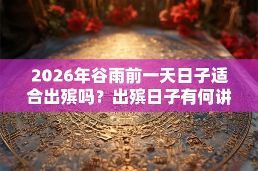 2026年谷雨前一天日子适合出殡吗？出殡日子有何讲究？