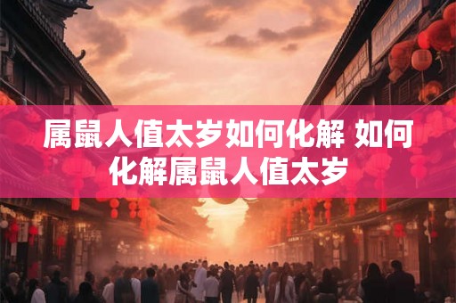 属鼠人值太岁如何化解 如何化解属鼠人值太岁