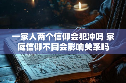一家人两个信仰会犯冲吗 家庭信仰不同会影响关系吗