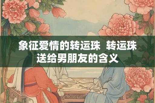 象征爱情的转运珠  转运珠送给男朋友的含义