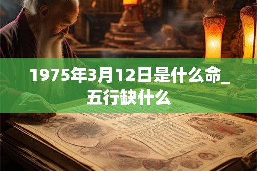 1975年3月12日是什么命_五行缺什么