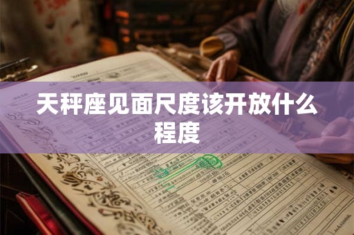 天秤座见面尺度该开放什么程度 天秤座见面尺度该开放什么程度