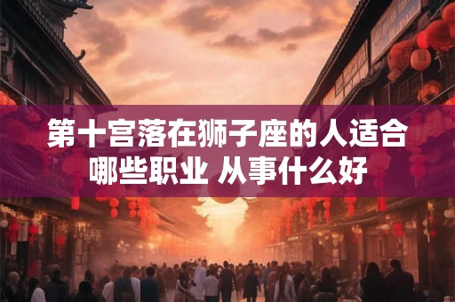 第十宫落在狮子座的人适合哪些职业 从事什么好