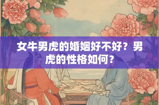 女牛男虎的婚姻好不好?男虎的性格如何? 女牛男虎的婚姻好不好?男虎的性格如何?
