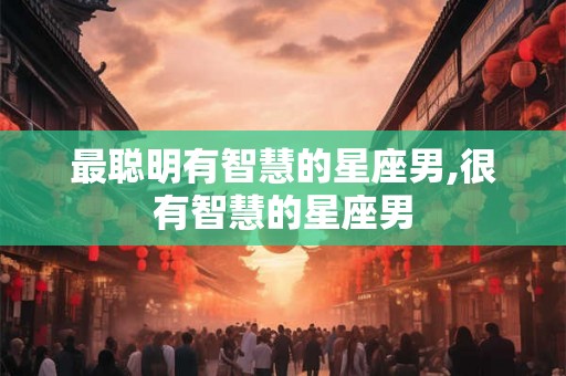 最聪明有智慧的星座男,很有智慧的星座男