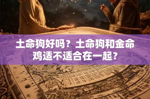 土命狗好吗？土命狗和金命鸡适不适合在一起？