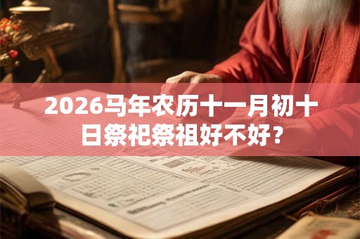 2026马年农历十一月初十日祭祀祭祖好不好? 2026马年农历十一月初十日祭祀祭祖好不好?