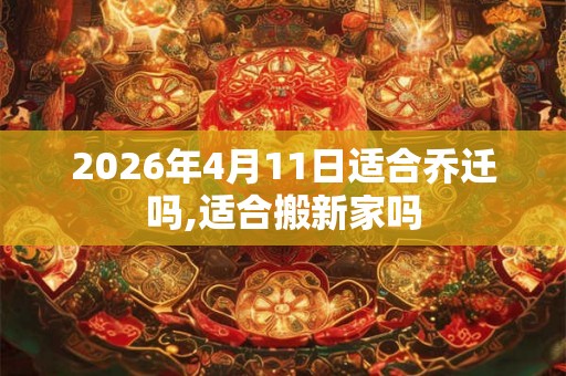 2026年4月11日适合乔迁吗,适合搬新家吗