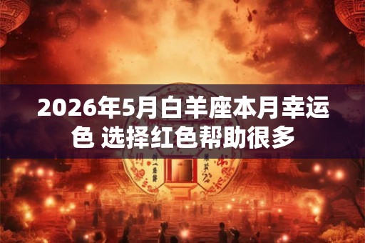 2026年5月白羊座本月幸运色 选择红色帮助很多