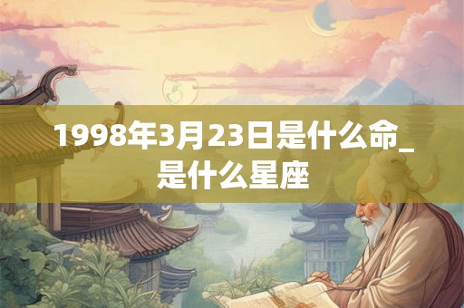 1998年3月23日是什么命_是什么星座