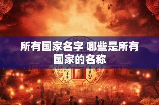 所有国家名字 哪些是所有国家的名称