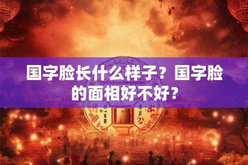 国字脸长什么样子?国字脸的面相好不好? 国字脸长什么样子?国字脸的面相好不好?