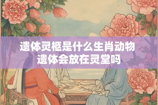 遗体灵柩是什么生肖动物 遗体会放在灵堂吗